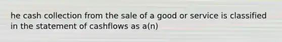 he cash collection from the sale of a good or service is classified in the statement of cashflows as a(n)