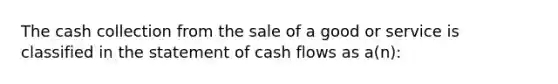 The cash collection from the sale of a good or service is classified in the statement of cash flows as a(n):