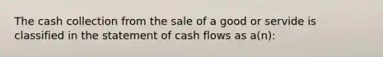 The cash collection from the sale of a good or servide is classified in the statement of cash flows as a(n):