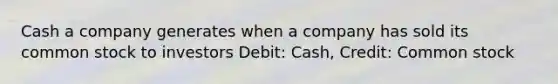 Cash a company generates when a company has sold its common stock to investors Debit: Cash, Credit: Common stock