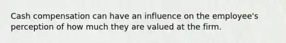 Cash compensation can have an influence on the employee's perception of how much they are valued at the firm.