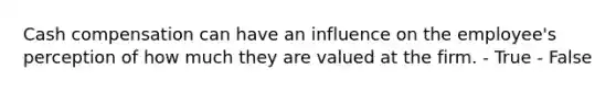 Cash compensation can have an influence on the employee's perception of how much they are valued at the firm. - True - False