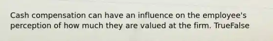 Cash compensation can have an influence on the employee's perception of how much they are valued at the firm. TrueFalse