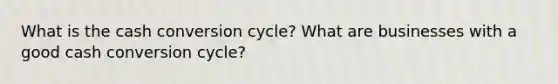 What is the cash conversion cycle? What are businesses with a good cash conversion cycle?