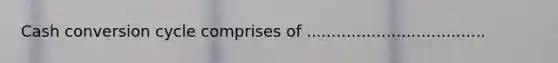 Cash conversion cycle comprises of ....................................