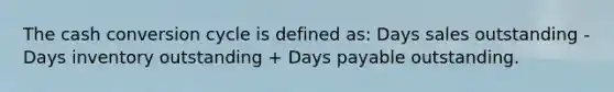 The cash conversion cycle is defined as: Days sales outstanding - Days inventory outstanding + Days payable outstanding.