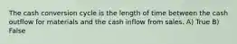 The cash conversion cycle is the length of time between the cash outflow for materials and the cash inflow from sales. A) True B) False