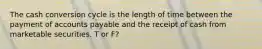 The cash conversion cycle is the length of time between the payment of accounts payable and the receipt of cash from marketable securities. T or F?