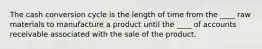 The cash conversion cycle is the length of time from the ____ raw materials to manufacture a product until the ____ of accounts receivable associated with the sale of the product.