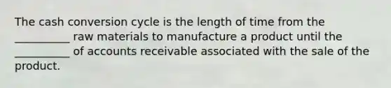 The cash conversion cycle is the length of time from the __________ raw materials to manufacture a product until the __________ of accounts receivable associated with the sale of the product.