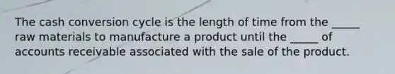 The cash conversion cycle is the length of time from the _____ raw materials to manufacture a product until the _____ of accounts receivable associated with the sale of the product.