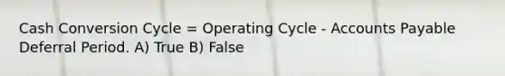 Cash Conversion Cycle = Operating Cycle - Accounts Payable Deferral Period. A) True B) False