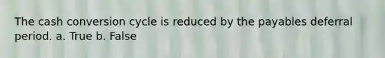 The cash conversion cycle is reduced by the payables deferral period. a. True b. False