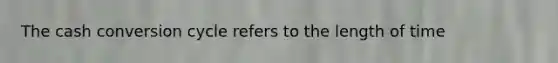 The cash conversion cycle refers to the length of time