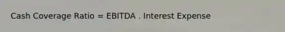 Cash Coverage Ratio = EBITDA . Interest Expense