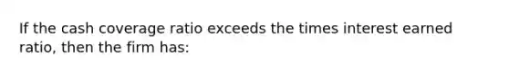 If the cash coverage ratio exceeds the times interest earned ratio, then the firm has: