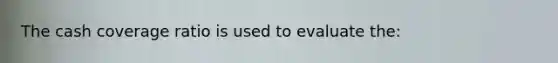 The cash coverage ratio is used to evaluate the: