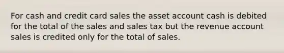 For cash and credit card sales the asset account cash is debited for the total of the sales and sales tax but the revenue account sales is credited only for the total of sales.