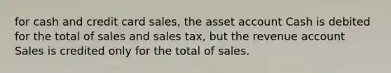 for cash and credit card sales, the asset account Cash is debited for the total of sales and sales tax, but the revenue account Sales is credited only for the total of sales.