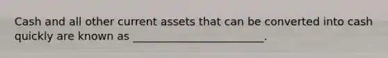 Cash and all other current assets that can be converted into cash quickly are known as ________________________.