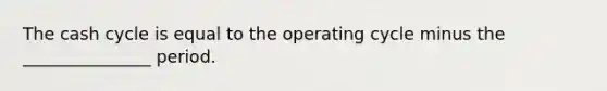 The cash cycle is equal to the operating cycle minus the _______________ period.