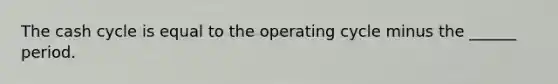 The cash cycle is equal to the operating cycle minus the ______ period.