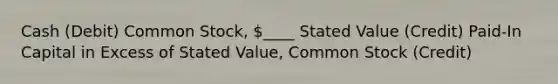 Cash (Debit) Common Stock, ____ Stated Value (Credit) Paid-In Capital in Excess of Stated Value, Common Stock (Credit)