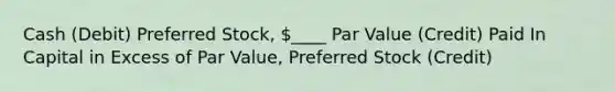 Cash (Debit) Preferred Stock, ____ Par Value (Credit) Paid In Capital in Excess of Par Value, Preferred Stock (Credit)