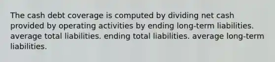 The cash debt coverage is computed by dividing net cash provided by operating activities by ending long-term liabilities. average total liabilities. ending total liabilities. average long-term liabilities.