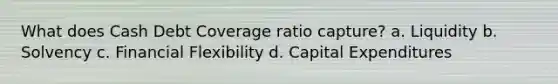 What does Cash Debt Coverage ratio capture? a. Liquidity b. Solvency c. Financial Flexibility d. Capital Expenditures