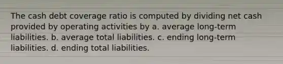 The cash debt coverage ratio is computed by dividing net cash provided by operating activities by a. average long-term liabilities. b. average total liabilities. c. ending long-term liabilities. d. ending total liabilities.