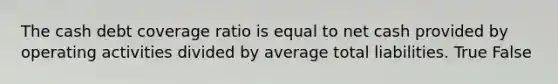 The cash debt coverage ratio is equal to net cash provided by operating activities divided by average total liabilities. True False