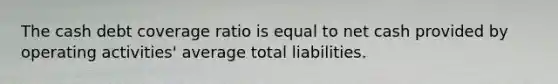 The cash debt coverage ratio is equal to net cash provided by operating activities' average total liabilities.