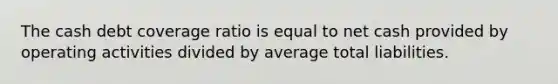 The cash debt coverage ratio is equal to net cash provided by operating activities divided by average total liabilities.