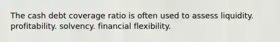 The cash debt coverage ratio is often used to assess liquidity. profitability. solvency. financial flexibility.