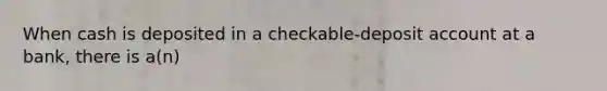 When cash is deposited in a checkable-deposit account at a bank, there is a(n)