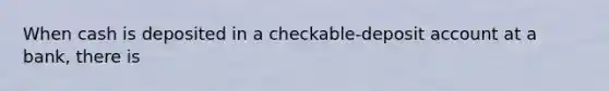 When cash is deposited in a checkable-deposit account at a bank, there is