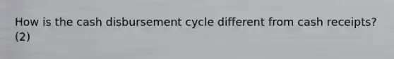 How is the cash disbursement cycle different from cash receipts? (2)