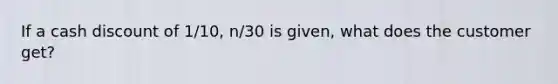 If a cash discount of 1/10, n/30 is given, what does the customer get?