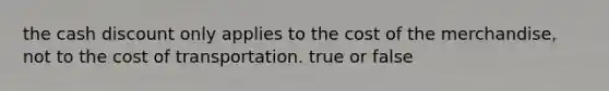 the cash discount only applies to the cost of the merchandise, not to the cost of transportation. true or false