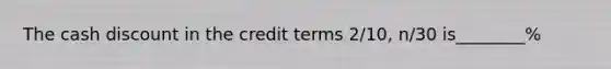 The cash discount in the credit terms 2/10, n/30 is________%