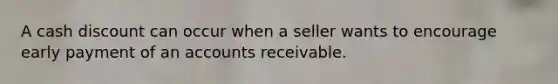 A cash discount can occur when a seller wants to encourage early payment of an accounts receivable.