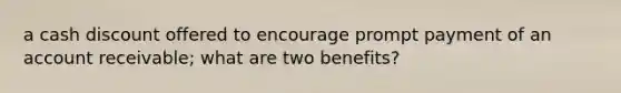 a cash discount offered to encourage prompt payment of an account receivable; what are two benefits?