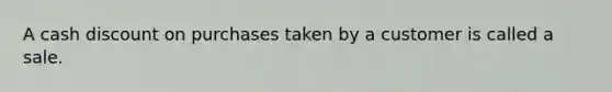 A cash discount on purchases taken by a customer is called a sale.