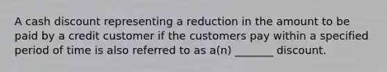 A cash discount representing a reduction in the amount to be paid by a credit customer if the customers pay within a specified period of time is also referred to as a(n) _______ discount.