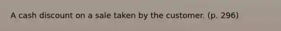 A cash discount on a sale taken by the customer. (p. 296)