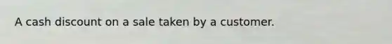 ​A cash discount on a sale taken by a customer.