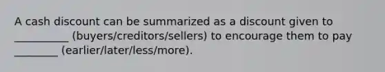 A cash discount can be summarized as a discount given to __________ (buyers/creditors/sellers) to encourage them to pay ________ (earlier/later/less/more).