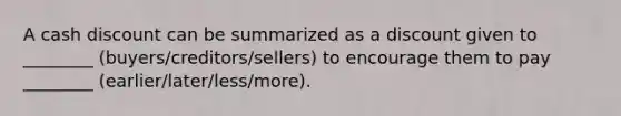 A cash discount can be summarized as a discount given to ________ (buyers/creditors/sellers) to encourage them to pay ________ (earlier/later/less/more).