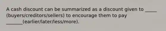 A cash discount can be summarized as a discount given to _____ (buyers/creditors/sellers) to encourage them to pay _______(earlier/later/less/more).
